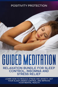 Title: Guided Meditation Relaxation Bundle for Sleep Control, Insomnia and Stress Relief: Learn How to Reduce Stress and Anxiety, Get Your Sleep Under Control and Improve Your Mental Health, Author: Positivity Protection