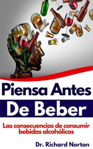 Title: Piensa Antes De Beber: Las consecuencias de consumir bebidas alcohólicas, Author: Dr. Richard Norton