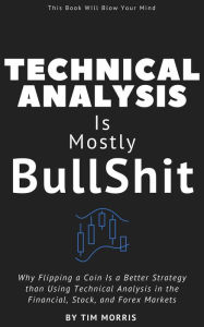 Title: Technical Analysis: Is Mostly Bullshit - Why Flipping a Coin is a Better Strategy than Using Technical Analysis in the Financial, Stock, and Forex Markets (Technical Analysis for Beginners 2023), Author: Tim Morris