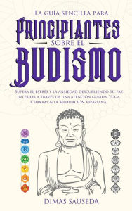 Title: La guía sencilla para principiantes sobre el budismo: Supera el estrés y la ansiedad descubriendo tu paz interior a través de una atención guiada, Yoga, Chakras & la Meditación Vipassana, Author: DIMAS SAUSEDA