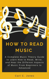 Title: How to Read Music: A Complete Music Theory Guide to Learn How to Read, Write, and Hear the Different Aspects of Music from Beginners to Advanced, Author: Carl C. Jones