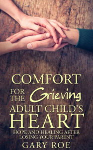 Title: Comfort for the Grieving Adult Child's Heart: Hope and Healing After Losing Your Parent, Author: Gary Roe