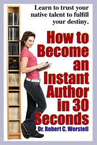 Title: How to Become an Instant Author in 30 Seconds (Really Simple Writing & Publishing), Author: Dr. Robert C. Worstell