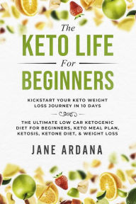 Title: The Keto Life For Beginners: Kick Start Your Keto Weight Loss Journey In 10 Days: The Ultimate Low Carb Ketogenic Diet For Beginners, Keto Meal Plan, Ketosis, Ketone Diet, & Weight Loss, Author: Jane Ardana