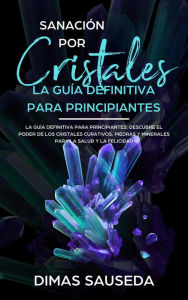 Title: Sanación por Cristales - La guía definitiva para principiantes: Descubre el poder de los cristales curativos, piedras y minerales para la salud y la felicidad, Author: DIMAS SAUSEDA