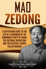 Title: Mao Zedong A Captivating Guide to the Life of a Chairman of the Communist Party of China, the Cultural Revolution and the Political Theory of Maoism, Author: Captivating History