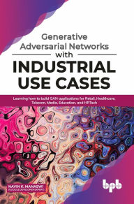 Title: Generative Adversarial Networks with Industrial Use Cases: Learning How to Build GAN Applications for Retail, Healthcare, Telecom, Media, Education, and HRTech, Author: Navin K. Manaswi (Google Developer Expert)