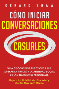 Title: Cómo iniciar conversaciones casuales: Guía de consejos prácticos para superar la timidez y la ansiedad social de las relaciones personales. Mejora tus habilidades sociales y confía más en ti mismo, Author: Gerard Shaw