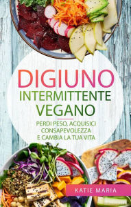 Title: Digiuno Intermittente Vegano: Perdi peso, Acquisici consapevolezza e Cambia la tua vita, Author: Katie Maria