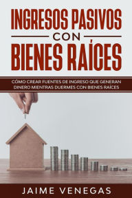 Title: Ingresos Pasivos con Bienes Raíces: Cómo crear fuentes de ingreso que generan dinero mientras duermes con bienes raíces, Author: JAIME VENEGAS