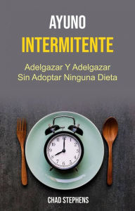 Title: Ayuno Intermitente: Adelgazar Y Adelgazar Sin Adoptar Ninguna Dieta, Author: Chad Stephens