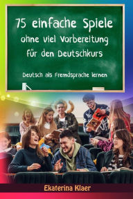 Title: 75 einfache Spiele ohne viel Vorbereitung für den Deutschkurs (Deutsch als Fremdsprache, #1), Author: Ekaterina Klaer
