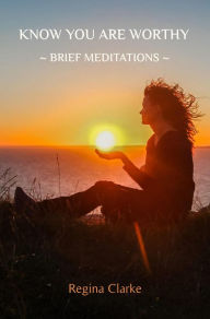Title: Know You Are Worthy: ~ Brief Meditations ~, Author: Regina Clarke