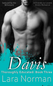 Title: Davis: Seduced By the Billionaire; A Friends-to-Lovers Erotic Romance (Thoroughly Educated, #3), Author: Lara Norman