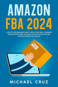 Title: Amazon fba 2024 A Step by Step Beginners Guide To Build Your Own E-Commerce Business From Home and Make $10,000 per Month Selling Physical Products On Amazon, Author: Michael Cruz