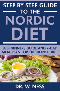 Title: Step by Step Guide to the Nordic Diet: A Beginners Guide and 7-Day Meal Plan for the Nordic Diet, Author: Dr. W. Ness