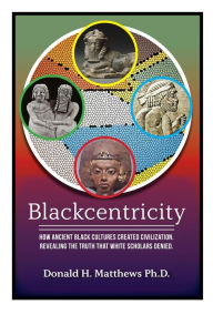 Title: Blackcentricity: How Ancient Black Cultures Created Civilization. Revealing the Truth that White Supremacy Denied, Author: Donald Matthews