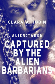 Title: Alien: Taken - Captured by the Alien Barbarians (Alien Abduction Romance), Author: Clara A. Tobin