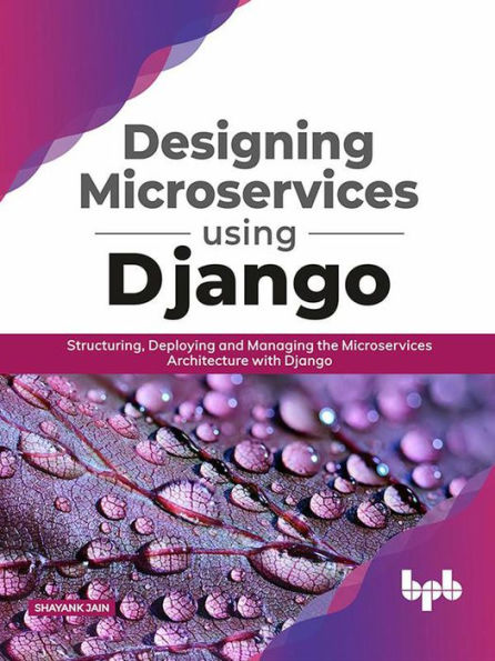 Designing Microservices Using Django: Structuring, Deploying and Managing the Microservices Architecture with Django