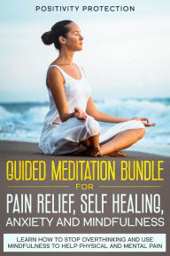 Title: Guided Meditation Bundle for Pain Relief, Self Healing, Anxiety and Mindfulness: Learn How to Stop Overthinking and Use Mindfulness to Help Physical and Mental Pain, Author: Positivity Protection