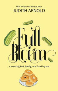 Title: Full Bloom: A novel of food, family, and freaking out, Author: Judith Arnold