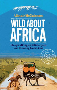 Title: Wild about Africa: Sleepwalking on Kilimanjaro and Running from Lions, Author: Alistair McGuinness