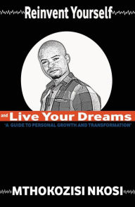 Title: Reinvent Yourself and Live Your Dreams: A Guide to Personal Growth and Transformation, Author: Mthokozisi Nkosi