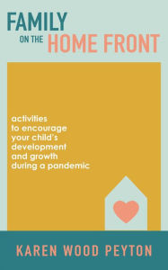 Title: Family on the Home Front: Activities to Encourage Your Child's Development and Growth During a Pandemic, Author: Karen Wood Peyton