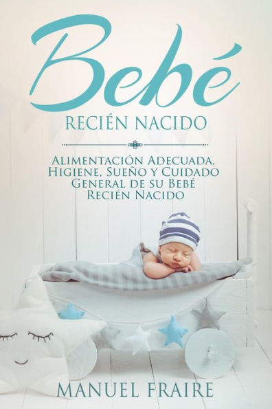 Bebé Recién Nacido: Alimentación Adecuada, Higiene, Sueño y Cuidado General de su Bebé Recién Nacido