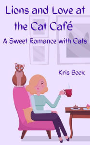 Title: Lions and Love at the Cat Café (A Furrever Friends Sweet Romance, #0), Author: Kris Bock