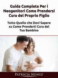 Title: Guida Completa Per i Neogenitori: Come Prendersi Cura del Proprio Figlio, Author: Patricia Nunez