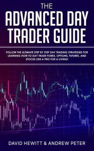 Title: The Advanced Day Trader Guide: Follow the Ultimate Step by Step Day Trading Strategies for Learning How to Day Trade Forex, Options, Futures, and Stocks like a Pro for a Living!, Author: David Hewitt