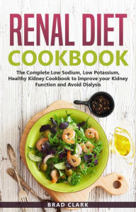 Title: Renal Diet Cookbook: The Complete Low Sodium, Low Potassium, Healthy Kidney Cookbook to Improve your Kidney Function and Avoid Dialysis, Author: Brad Clark