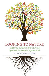 Title: Looking to Nature: Exploring a Modern Way of Being Spiritual Without the Supernatural, Author: Todd Macalister