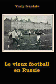 Title: Le Vieux Football en Russie, Author: Yuriy Ivantsiv