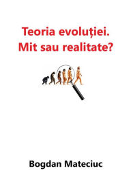Title: Teoria evolutiei: mit sau realitate?, Author: Bogdan Mateciuc