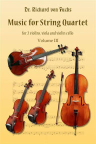 Title: Music for String Quartet, for 2 Violins, Viola, and Violincello, Volume III, Author: Richard von Fuchs