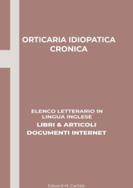 Title: Orticaria Idiopatica Cronica: Elenco Letterario in Lingua Inglese: Libri & Articoli, Documenti Internet, Author: Edward M. Carlisle