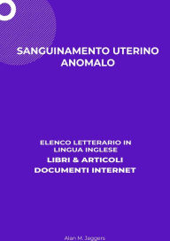 Title: Sanguinamento Uterino Anomalo: Elenco Letterario in Lingua Inglese: Libri & Articoli, Documenti Internet, Author: Alan M. Jaggers