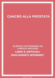Title: Cancro Alla Prostata: Elenco Letterario in Lingua Inglese: Libri & Articoli, Documenti Internet, Author: John A. Earl