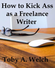 Title: How to Kick Ass as a Freelance Writer, Author: Toby Welch