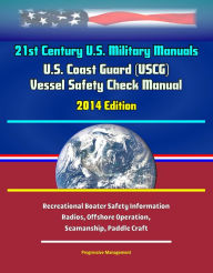 Title: 21st Century U.S. Military Manuals: U.S. Coast Guard (USCG) Vessel Safety Check Manual - 2014 Edition - Recreational Boater Safety Information, Radios, Offshore Operation, Seamanship, Paddle Craft, Author: Progressive Management