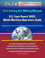 Title: 21st Century U.S. Military Manuals: U.S. Coast Guard (USCG) Model Maritime Operations Guide - Description of Operations As a Guide for International Community - Safety, Security, Natural Resources, Mobility, Homeland Security, Author: Progressive Management