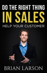 Title: Do The Right Thing In Sales: Help Your Customer, Author: Brian Larson