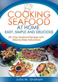 Title: Cooking Seafood at Home: Easy, Simple and Delicious, Author: Julia M. Graham