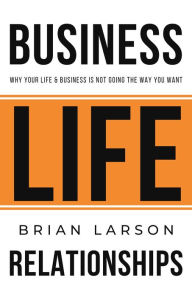 Title: Business. Life. Relationships. Why your life & business is not going the way you want., Author: Brian Larson