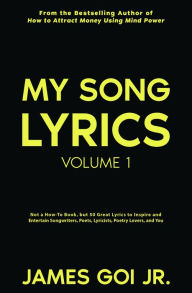 Title: My Song Lyrics: Not a How to Book, But 50 Great Lyrics to Inspire and Entertain Songwriters, Poets, Lyricists, Poetry Lovers, and You (Volume 1), Author: James Goi Jr.