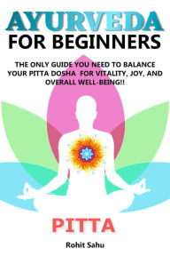 Title: Ayurveda for Beginners: Pitta: The Only Guide You Need to Balance Your Pitta Dosha for Vitality, Joy, and Overall Well-Being!!, Author: Rohit Sahu