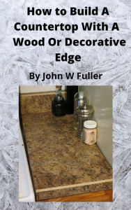 Title: How to Build a Counter Top with a Wood or Decorative Bevel Edge, Author: John W. Fuller