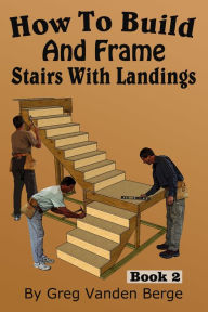 Title: How To Build And Frame Stairs With Landings, Author: Greg Vanden Berge